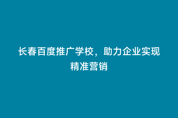 长春百度推广学校，助力企业实现精准营销