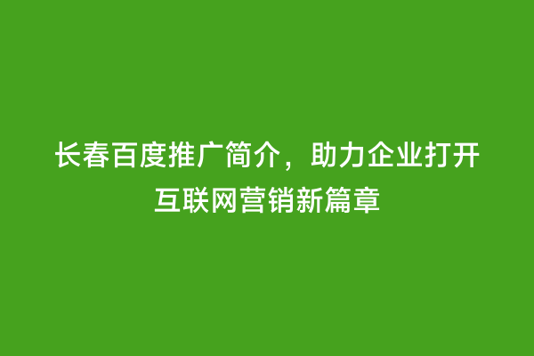 长春百度推广简介，助力企业打开互联网营销新篇章