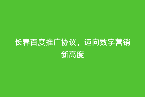 长春百度推广协议，迈向数字营销新高度