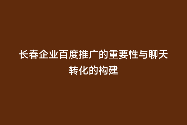 长春企业百度推广的重要性与聊天转化的构建