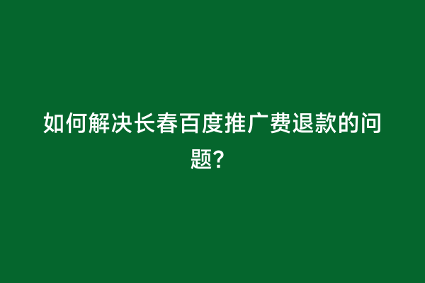 如何解决长春百度推广费退款的问题？
