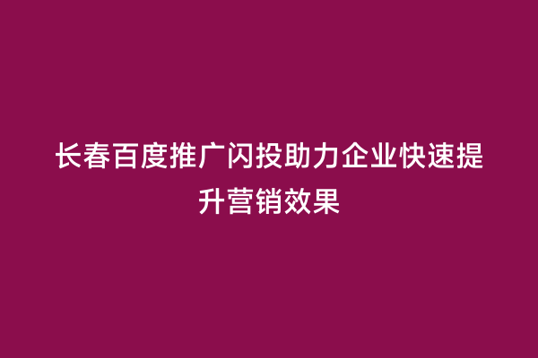 长春百度推广闪投助力企业快速提升营销效果