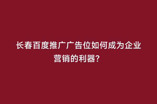长春百度推广广告位如何成为企业营销的利器？