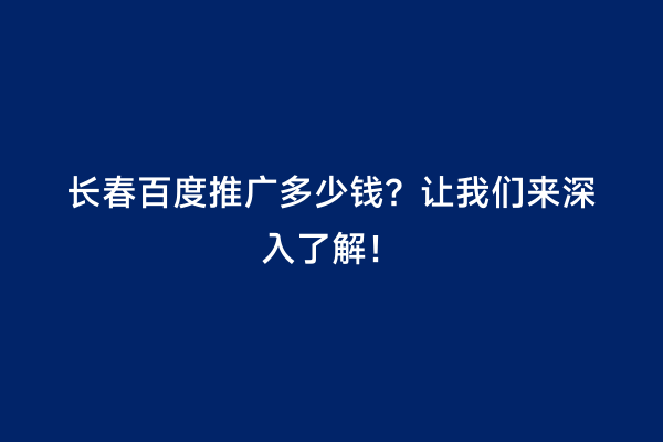 长春百度推广多少钱？让我们来深入了解！