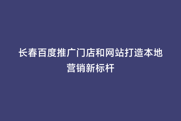 长春百度推广门店和网站打造本地营销新标杆