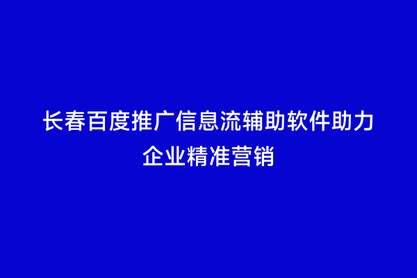 长春百度推广信息流辅助软件助力企业精准营销