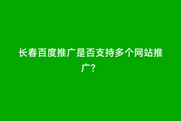 长春百度推广是否支持多个网站推广？