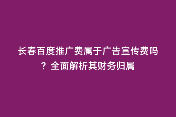 长春百度推广费属于广告宣传费吗？全面解析其财务归属