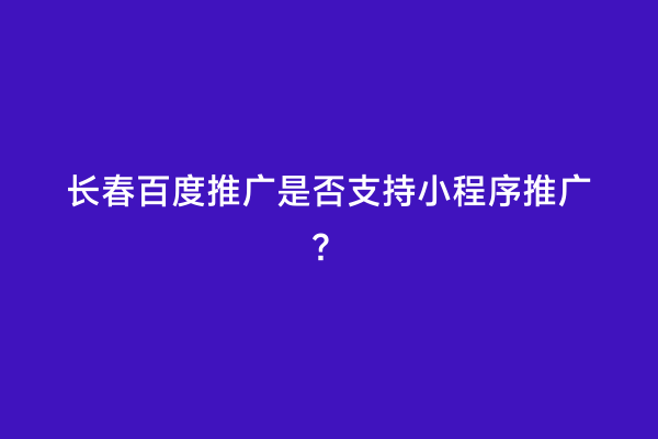 长春百度推广是否支持小程序推广？
