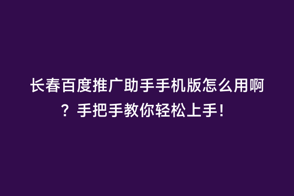 长春百度推广助手手机版怎么用啊？手把手教你轻松上手！