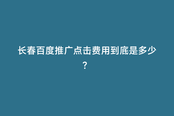 长春百度推广点击费用到底是多少？