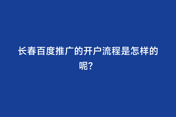 长春百度推广的开户流程是怎样的呢？