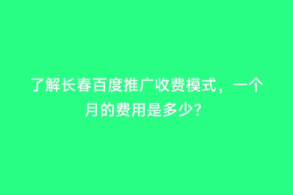 了解长春百度推广收费模式，一个月的费用是多少？