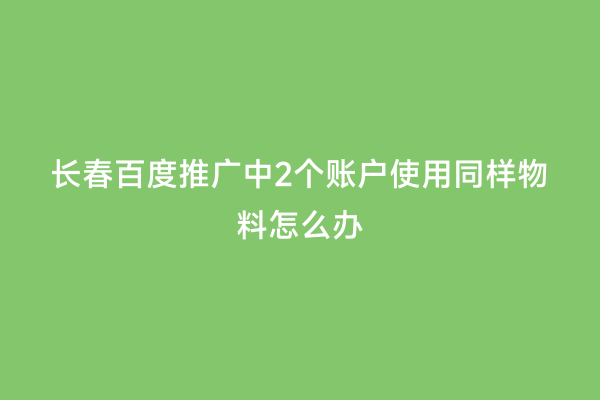 长春百度推广中2个账户使用同样物料怎么办
