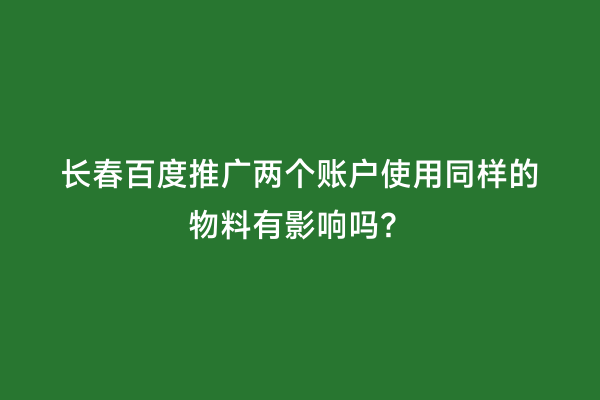 长春百度推广两个账户使用同样的物料有影响吗？