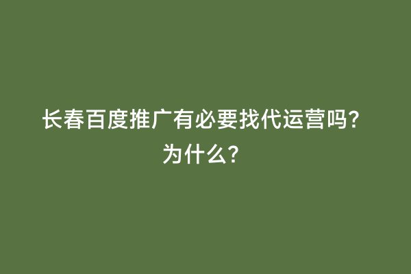 长春百度推广有必要找代运营吗？为什么？