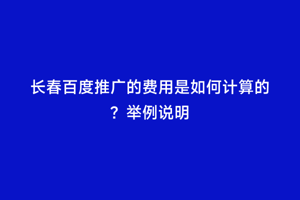 长春百度推广的费用是如何计算的？举例说明