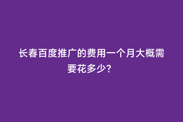 长春百度推广的费用一个月大概需要花多少？