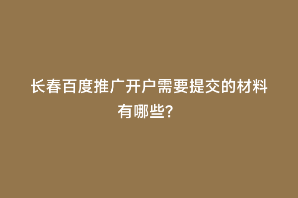 长春百度推广开户需要提交的材料有哪些？