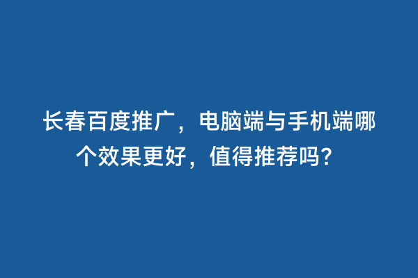 长春百度推广，电脑端与手机端哪个效果更好，值得推荐吗？