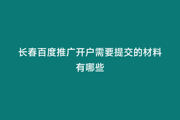 长春百度推广开户需要提交的材料有哪些