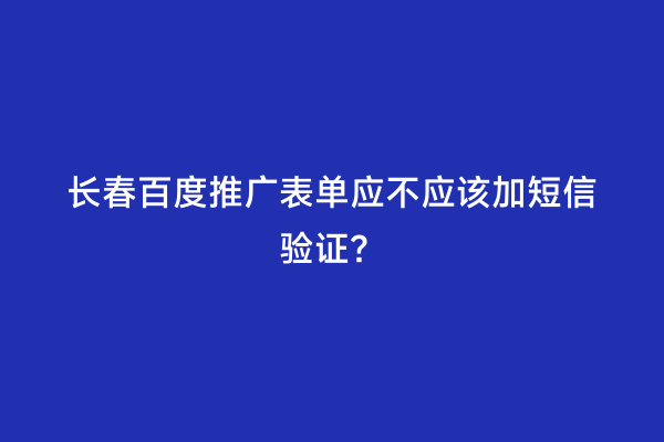 长春百度推广表单应不应该加短信验证？