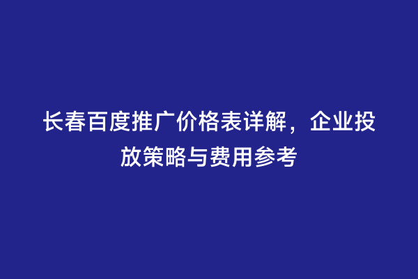 长春百度推广价格表详解，企业投放策略与费用参考