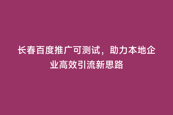 长春百度推广可测试，助力本地企业高效引流新思路