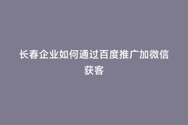 长春企业如何通过百度推广加微信获客