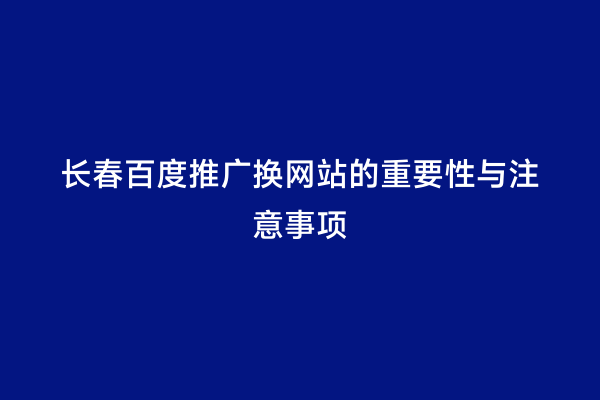 长春百度推广换网站的重要性与注意事项