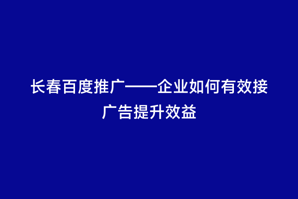 长春百度推广——企业如何有效接广告提升效益