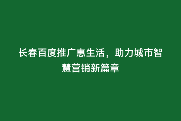 长春百度推广惠生活，助力城市智慧营销新篇章