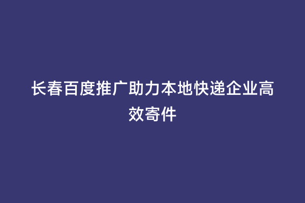 长春百度推广助力本地快递企业高效寄件