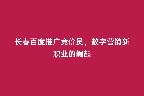 长春百度推广竞价员，数字营销新职业的崛起