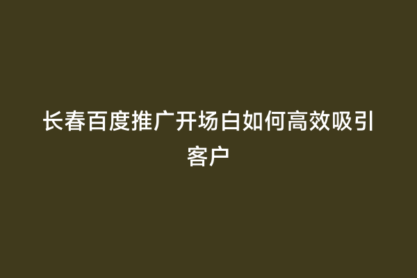 长春百度推广开场白如何高效吸引客户