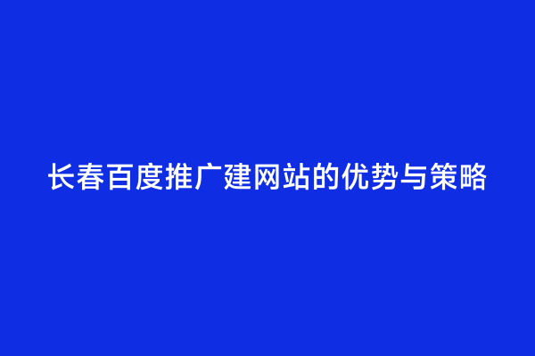 长春百度推广建网站的优势与策略