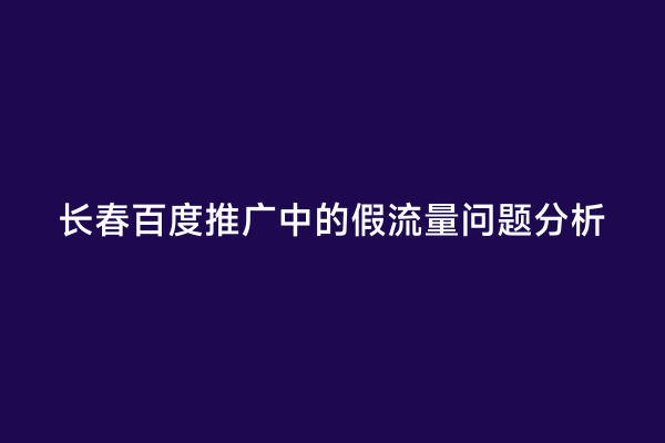 长春百度推广中的假流量问题分析