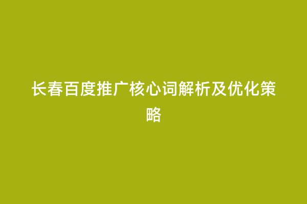 长春百度推广核心词解析及优化策略