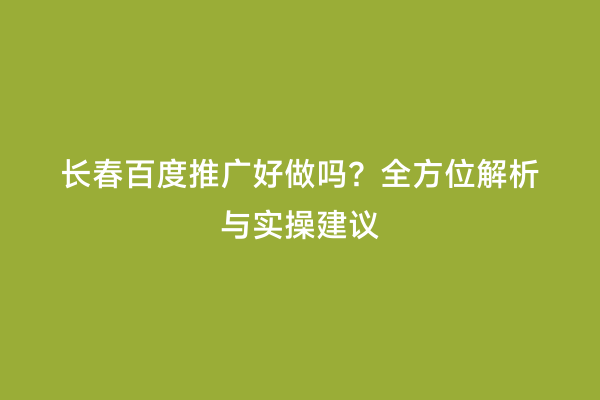 长春百度推广好做吗？全方位解析与实操建议