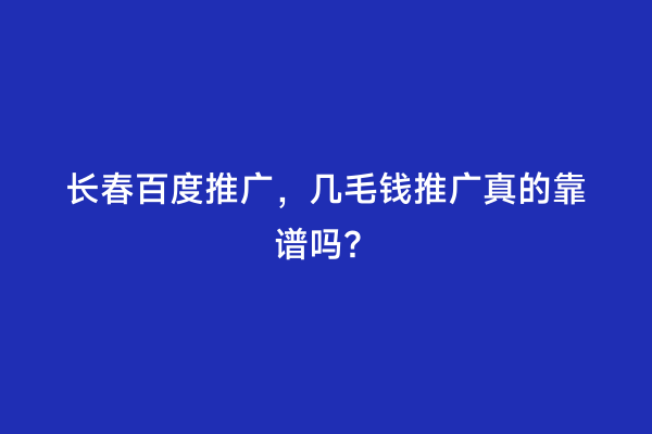 长春百度推广，几毛钱推广真的靠谱吗？