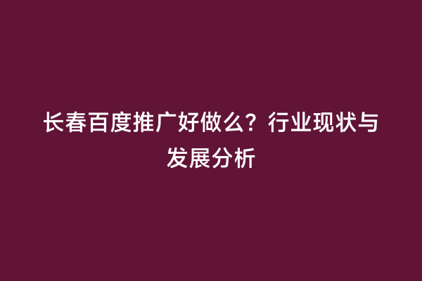 长春百度推广好做么？行业现状与发展分析