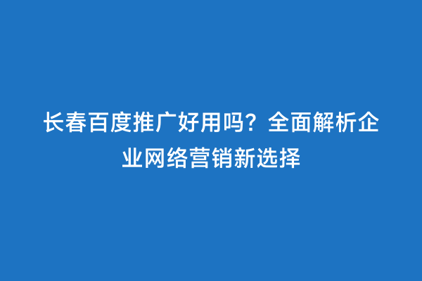 长春百度推广好用吗？全面解析企业网络营销新选择