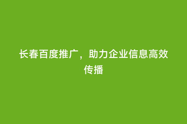 长春百度推广，助力企业信息高效传播