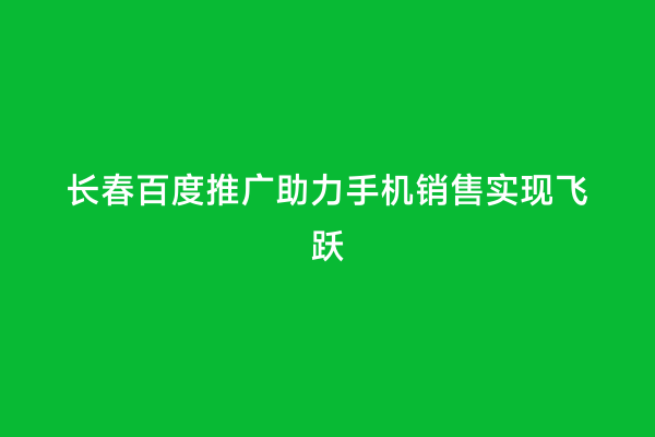 长春百度推广助力手机销售实现飞跃