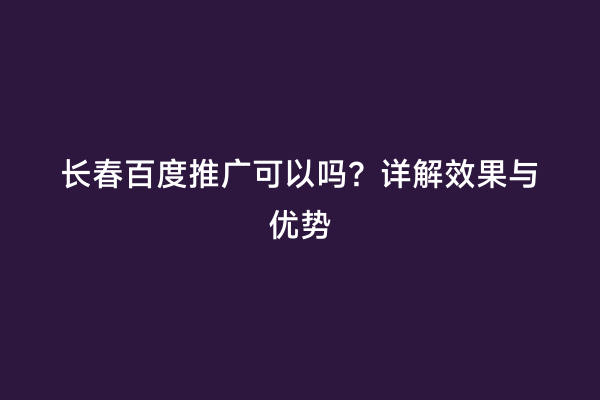 长春百度推广可以吗？详解效果与优势