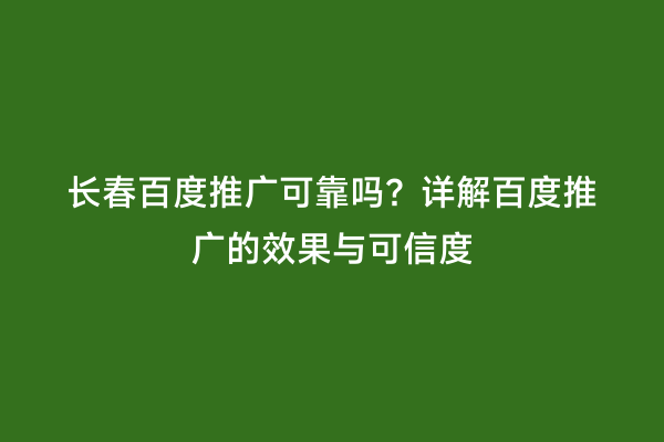 长春百度推广可靠吗？详解百度推广的效果与可信度