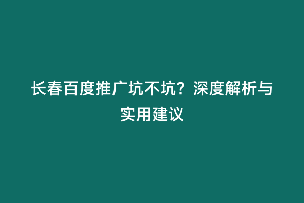 长春百度推广坑不坑？深度解析与实用建议