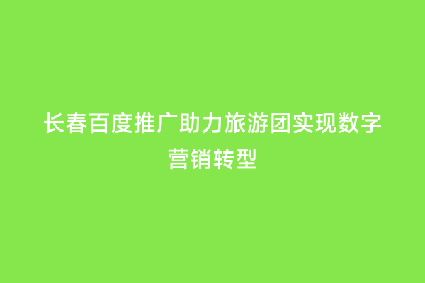 长春百度推广助力旅游团实现数字营销转型
