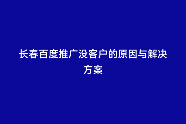 长春百度推广没客户的原因与解决方案