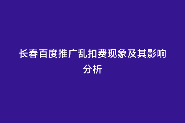长春百度推广乱扣费现象及其影响分析